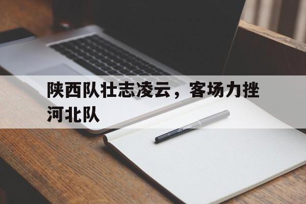 关于陕西队壮志凌云,客场力挫河北队的信息 关于陕西队壮志凌云,客场力挫河北队的信息