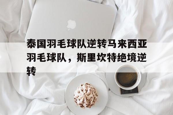 泰国羽毛球队逆转马来西亚羽毛球队,斯里坎特绝境逆转的简单介绍 泰国羽毛球队逆转马来西亚羽毛球队,斯里坎特绝境逆转的简单介绍