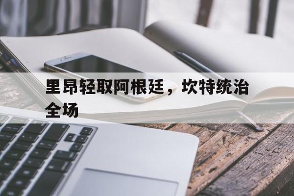 里昂轻取阿根廷,坎特统治全场的简单介绍 里昂轻取阿根廷,坎特统治全场的简单介绍